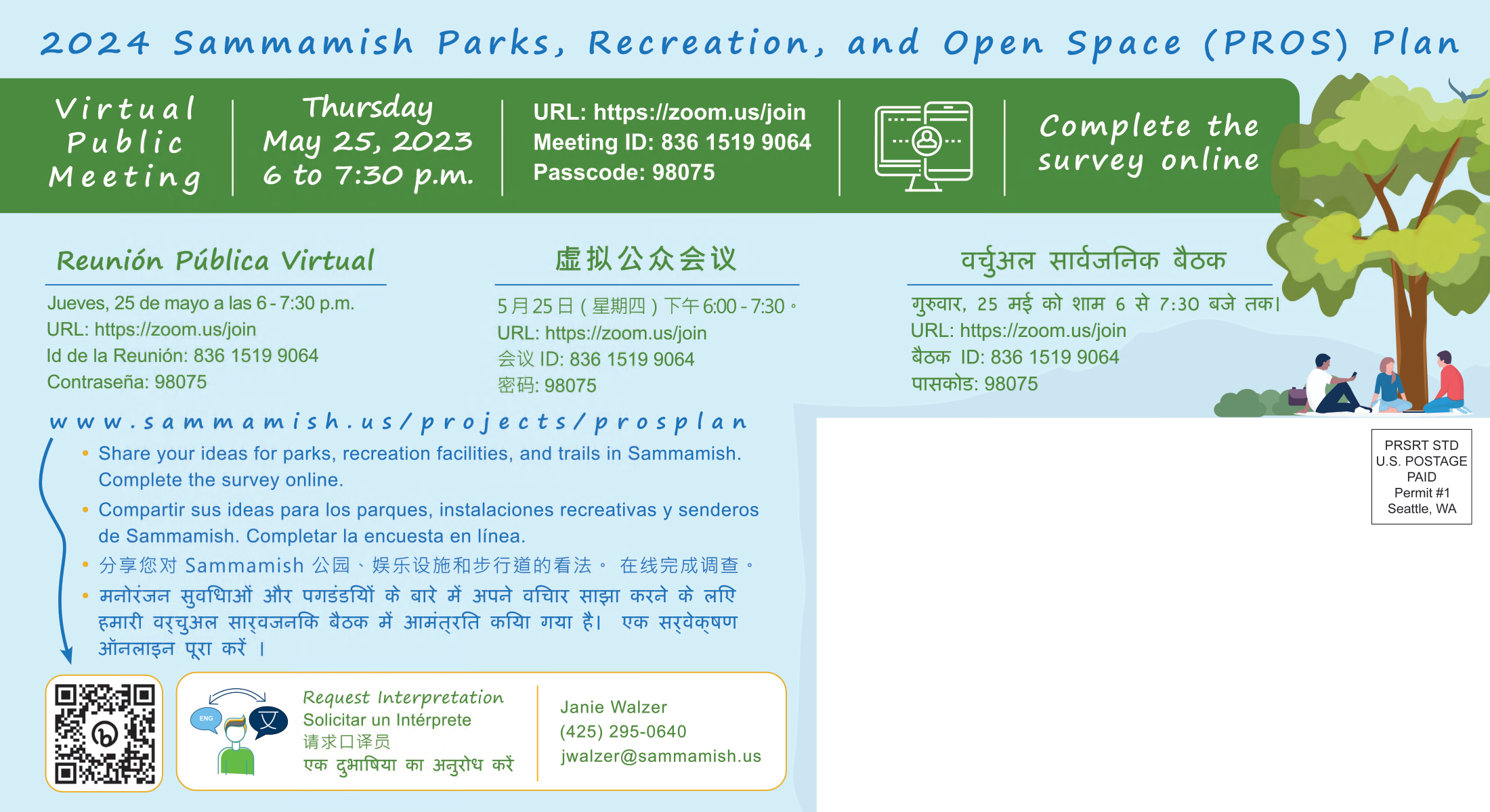 Copy of postcard invitation. 2024 Sammamish Parks, Recreation, and Open Space (PROS) Plan. Virtual Public Meeting. Thursday May 25, 2023 6 to 7:30 p.m. URL: https://zoom.us/join Meeting ID: 836 1519 9064 Passcode: 98075. Complete the survey online. Same information translated in Spanish, Chinese and Hindi. www.sammamish.us/projects/prosplan -share your ideas for parks, recreation facilities, and trails in Sammamish. Complete the survey online. Translated into Spanish, Chinese, and Hindi.